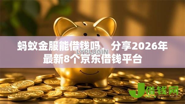 蚂蚁金服能借钱吗,分享2026年最新8个京东借钱平台 蚂蚁金服能借钱吗,分享2026年最新8个京东借钱平台