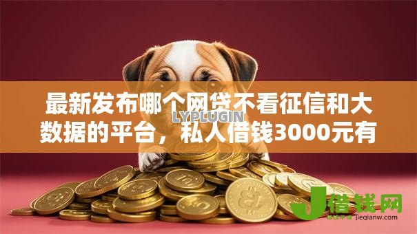 最新发布哪个网贷不看征信和大数据的平台,私人借钱3000元有这7个渠道 最新发布哪个网贷不看征信和大数据的平台,私人借钱3000元有这7个渠道