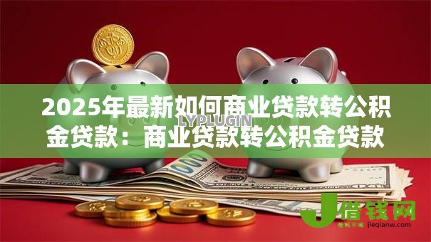 2025年最新如何商业贷款转公积金贷款:商业贷款转公积金贷款的操作流程是怎样的 2025年最新如何商业贷款转公积金贷款:商业贷款转公积金贷款的操作流程是怎样的