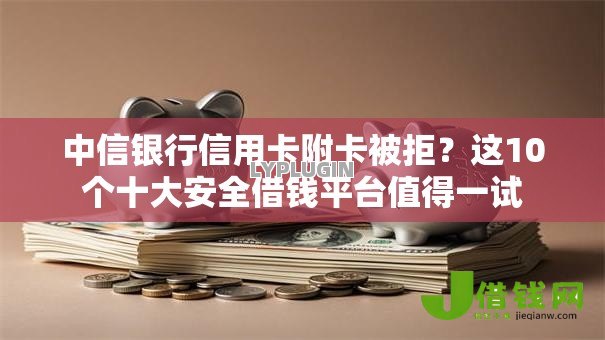 中信银行信用卡附卡被拒?这10个十大安全借钱平台值得一试 中信银行信用卡附卡被拒?这10个十大安全借钱平台值得一试