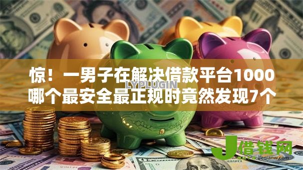 惊!一男子在解决借款平台1000哪个最安全最正规时竟然发现7个老赖贷款可以下的网贷口子,事后分享了出来 惊!一男子在解决借款平台1000哪个最安全最正规时竟然发现7个老赖贷款可以下的网贷口子,事后分享了出来