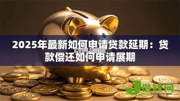 2025年最新如何申请贷款延期:贷款偿还如何申请展期 2025年最新如何申请贷款延期:贷款偿还如何申请展期