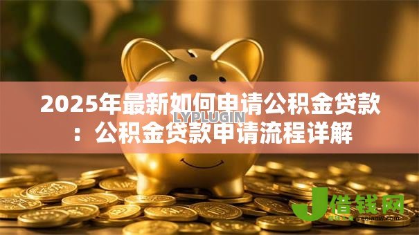 2025年最新如何申请公积金贷款：公积金贷款申请流程详解