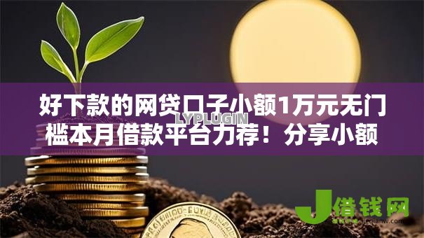 好下款的网贷口子小额1万元无门槛本月借款平台力荐!分享小额网贷口子1万元无门槛借款 好下款的网贷口子小额1万元无门槛本月借款平台力荐!分享小额网贷口子1万元无门槛借款