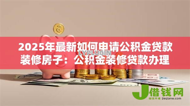 2025年最新如何申请公积金贷款装修房子:公积金装修贷款办理条件及流程 2025年最新如何申请公积金贷款装修房子:公积金装修贷款办理条件及流程