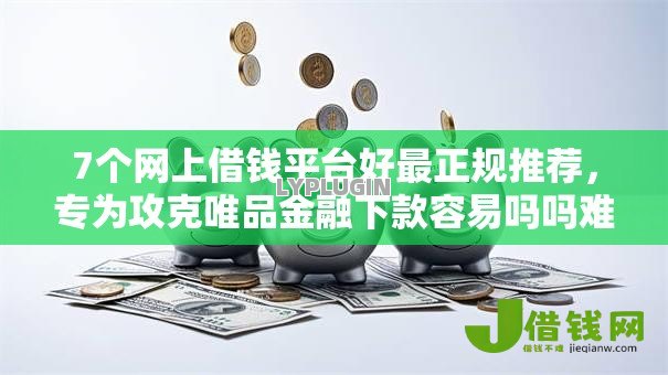 7个网上借钱平台好最正规推荐，专为攻克唯品金融下款容易吗吗难题