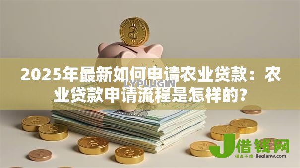 2025年最新如何申请农业贷款:农业贷款申请流程是怎样的? 2025年最新如何申请农业贷款:农业贷款申请流程是怎样的?