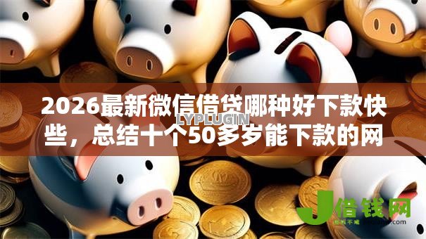 2026最新微信借贷哪种好下款快些,总结十个50多岁能下款的网贷平台! 2026最新微信借贷哪种好下款快些,总结十个50多岁能下款的网贷平台!