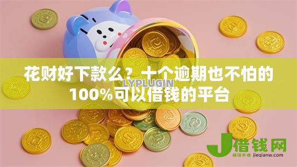 花财好下款么?十个逾期也不怕的100%可以借钱的平台 花财好下款么?十个逾期也不怕的100%可以借钱的平台
