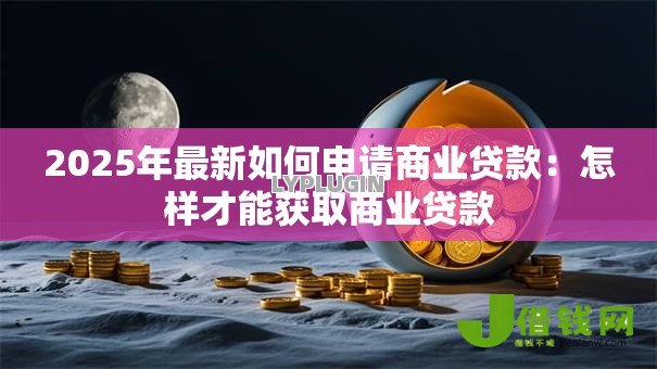 2025年最新如何申请商业贷款:怎样才能获取商业贷款 2025年最新如何申请商业贷款:怎样才能获取商业贷款