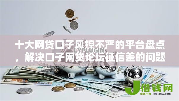 十大网贷口子风控不严的平台盘点，解决口子网贷论坛征信差的问题