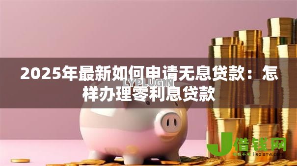 2025年最新如何申请无息贷款:怎样办理零利息贷款 2025年最新如何申请无息贷款:怎样办理零利息贷款