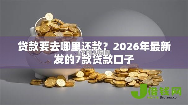贷款要去哪里还款?2026年最新发的7款贷款口子 贷款要去哪里还款?2026年最新发的7款贷款口子