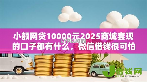 小额网贷10000元2025商城套现的口子都有什么,微信借钱很可怕的7个平台介绍 小额网贷10000元2025商城套现的口子都有什么,微信借钱很可怕的7个平台介绍