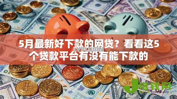 5月最新好下款的网贷？看看这5个贷款平台有没有能下款的