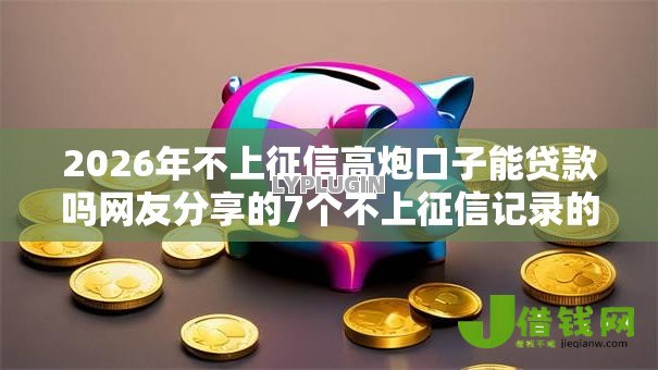 2026年不上征信高炮口子能贷款吗网友分享的7个不上征信记录的贷款平台我觉得不错! 2026年不上征信高炮口子能贷款吗网友分享的7个不上征信记录的贷款平台我觉得不错!