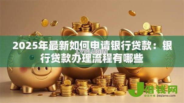 2025年最新如何申请银行贷款：银行贷款办理流程有哪些