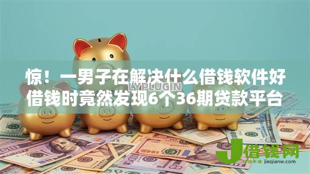 惊!一男子在解决什么借钱软件好借钱时竟然发现6个36期贷款平台,事后分享了出来 惊!一男子在解决什么借钱软件好借钱时竟然发现6个36期贷款平台,事后分享了出来