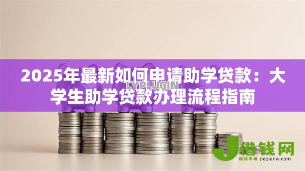 2025年最新如何申请助学贷款:大学生助学贷款办理流程指南 2025年最新如何申请助学贷款:大学生助学贷款办理流程指南