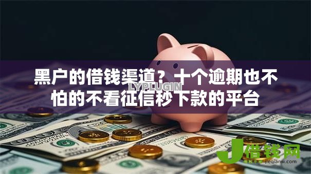 黑户的借钱渠道?十个逾期也不怕的不看征信秒下款的平台 黑户的借钱渠道?十个逾期也不怕的不看征信秒下款的平台