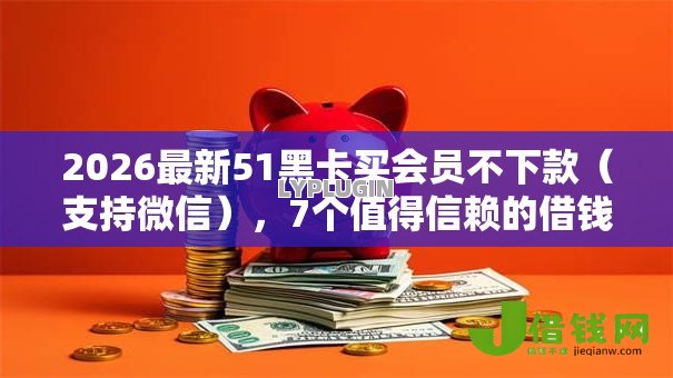2026最新51黑卡买会员不下款(支持微信),7个值得信赖的借钱软件无私分享 2026最新51黑卡买会员不下款(支持微信),7个值得信赖的借钱软件无私分享
