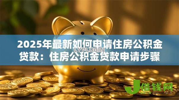 2025年最新如何申请住房公积金贷款:住房公积金贷款申请步骤是什么 2025年最新如何申请住房公积金贷款:住房公积金贷款申请步骤是什么