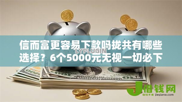 信而富更容易下款吗拢共有哪些选择？6个5000元无视一切必下款的口子详解