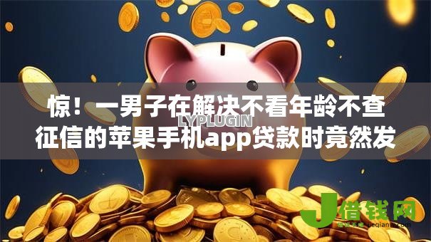 惊!一男子在解决不看年龄不查征信的苹果手机app贷款时竟然发现5个网上贷款平台好,事后分享了出来 惊!一男子在解决不看年龄不查征信的苹果手机app贷款时竟然发现5个网上贷款平台好,事后分享了出来