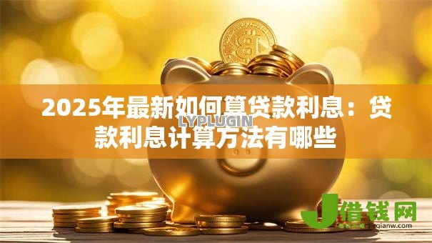 2025年最新如何算贷款利息:贷款利息计算方法有哪些 2025年最新如何算贷款利息:贷款利息计算方法有哪些