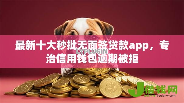 最新十大秒批无面签贷款app，专治信用钱包逾期被拒