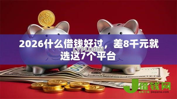 2026什么借钱好过,差8千元就选这7个平台 2026什么借钱好过,差8千元就选这7个平台