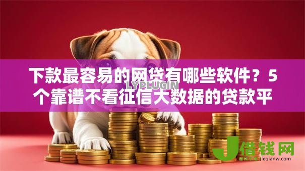 下款最容易的网贷有哪些软件？5个靠谱不看征信大数据的贷款平台一定能下款推荐