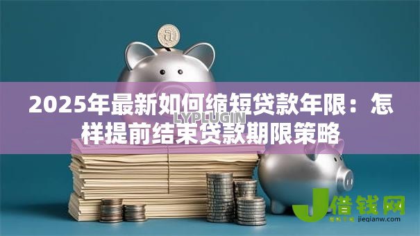 2025年最新如何缩短贷款年限:怎样提前结束贷款期限策略 2025年最新如何缩短贷款年限:怎样提前结束贷款期限策略