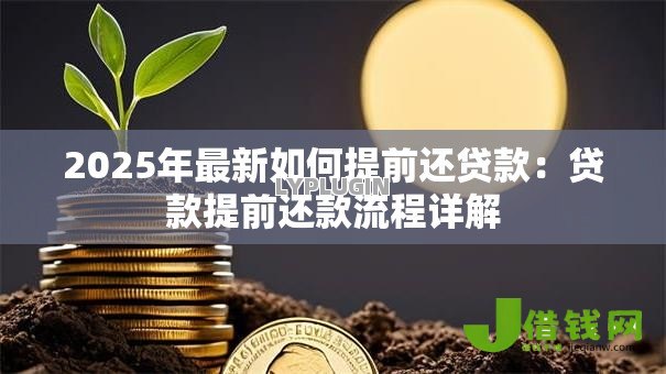 2025年最新如何提前还贷款:贷款提前还款流程详解 2025年最新如何提前还贷款:贷款提前还款流程详解
