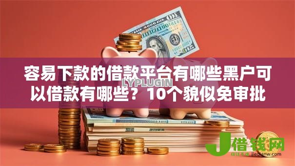 容易下款的借款平台有哪些黑户可以借款有哪些?10个貌似免审批、黑户必下的口子合集 容易下款的借款平台有哪些黑户可以借款有哪些?10个貌似免审批、黑户必下的口子合集