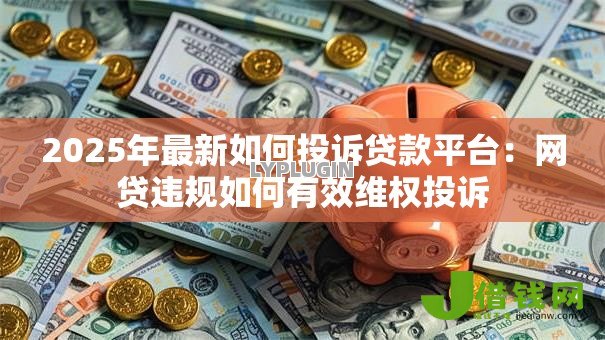 2025年最新如何投诉贷款平台:网贷违规如何有效维权投诉 2025年最新如何投诉贷款平台:网贷违规如何有效维权投诉