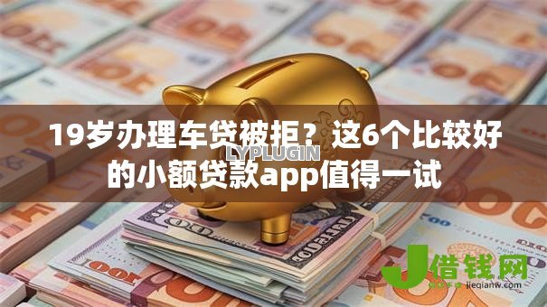 19岁办理车贷被拒？这6个比较好的小额贷款app值得一试