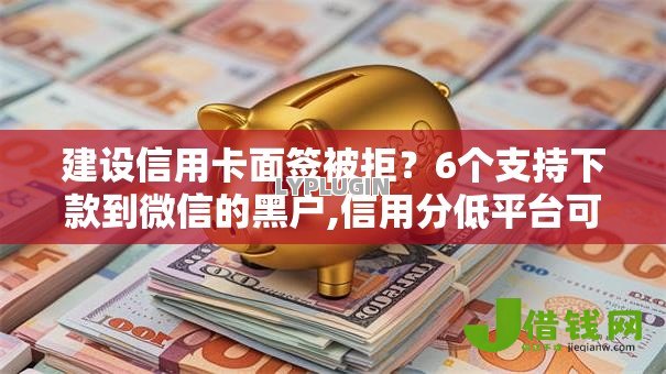 建设信用卡面签被拒？6个支持下款到微信的黑户,信用分低平台可以借钱