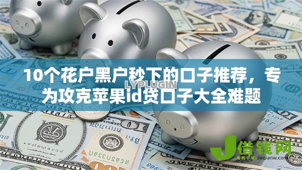 10个花户黑户秒下的口子推荐,专为攻克苹果id贷口子大全难题 10个花户黑户秒下的口子推荐,专为攻克苹果id贷口子大全难题