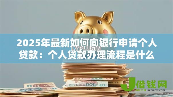 2025年最新如何向银行申请个人贷款:个人贷款办理流程是什么 2025年最新如何向银行申请个人贷款:个人贷款办理流程是什么