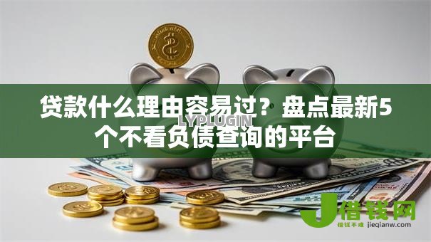 贷款什么理由容易过？盘点最新5个不看负债查询的平台