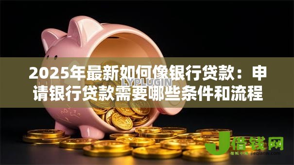2025年最新如何像银行贷款:申请银行贷款需要哪些条件和流程 2025年最新如何像银行贷款:申请银行贷款需要哪些条件和流程