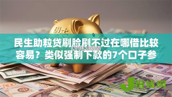 民生助粒贷刷脸刷不过在哪借比较容易?类似强制下款的7个口子参考 民生助粒贷刷脸刷不过在哪借比较容易?类似强制下款的7个口子参考