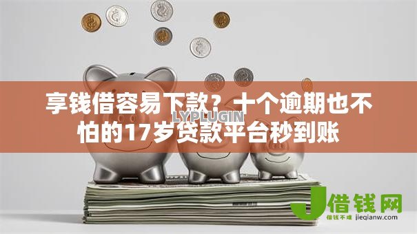 享钱借容易下款?十个逾期也不怕的17岁贷款平台秒到账 享钱借容易下款?十个逾期也不怕的17岁贷款平台秒到账