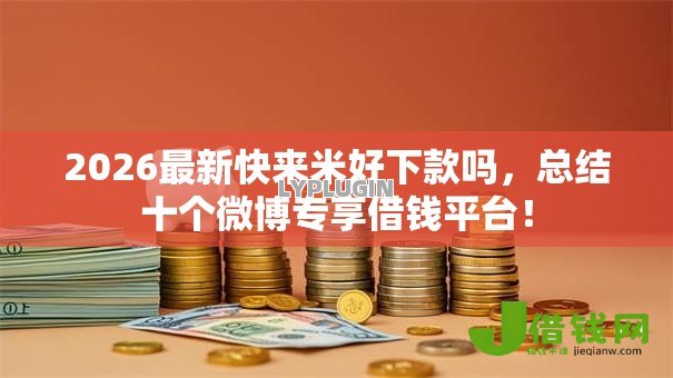 2026最新快来米好下款吗,总结十个微博专享借钱平台! 2026最新快来米好下款吗,总结十个微博专享借钱平台!