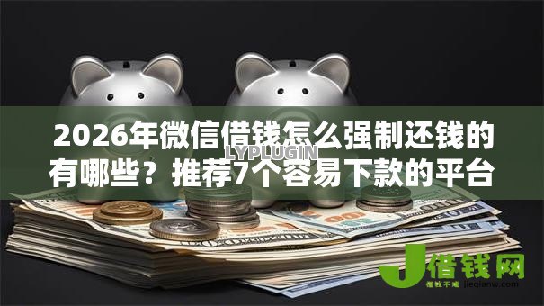 2026年微信借钱怎么强制还钱的有哪些?推荐7个容易下款的平台 2026年微信借钱怎么强制还钱的有哪些?推荐7个容易下款的平台