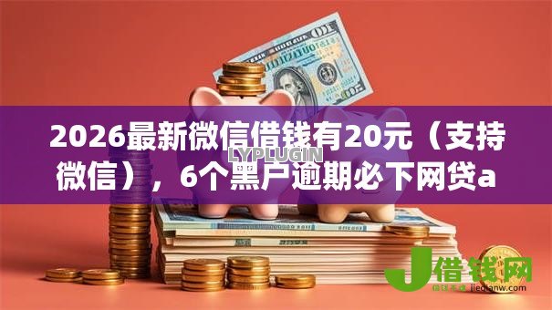 2026最新微信借钱有20元(支持微信),6个黑户逾期必下网贷app名单无私分享 2026最新微信借钱有20元(支持微信),6个黑户逾期必下网贷app名单无私分享
