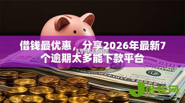 借钱最优惠,分享2026年最新7个逾期太多能下款平台 借钱最优惠,分享2026年最新7个逾期太多能下款平台