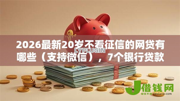 2026最新20岁不看征信的网贷有哪些(支持微信),7个银行贷款平台无私分享 2026最新20岁不看征信的网贷有哪些(支持微信),7个银行贷款平台无私分享