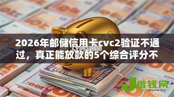 2026年邮储信用卡cvc2验证不通过,真正能放款的5个综合评分不足有负债都能下款软件推荐 2026年邮储信用卡cvc2验证不通过,真正能放款的5个综合评分不足有负债都能下款软件推荐